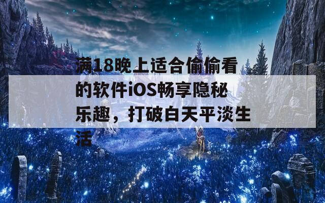 满18晚上适合偷偷看的软件iOS畅享隐秘乐趣，打破白天平淡生活