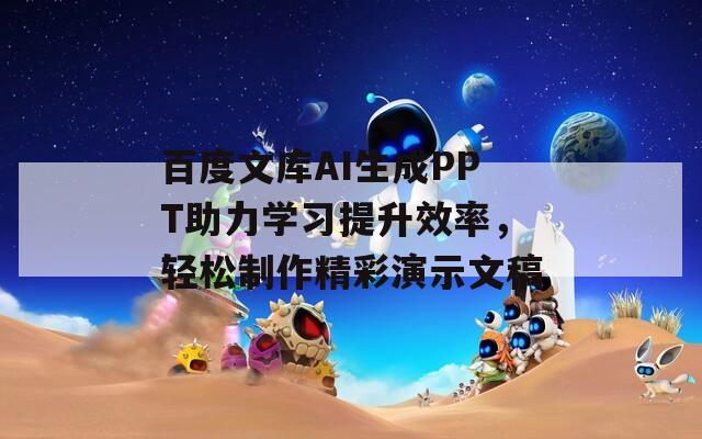 百度文库AI生成PPT助力学习提升效率，轻松制作精彩演示文稿