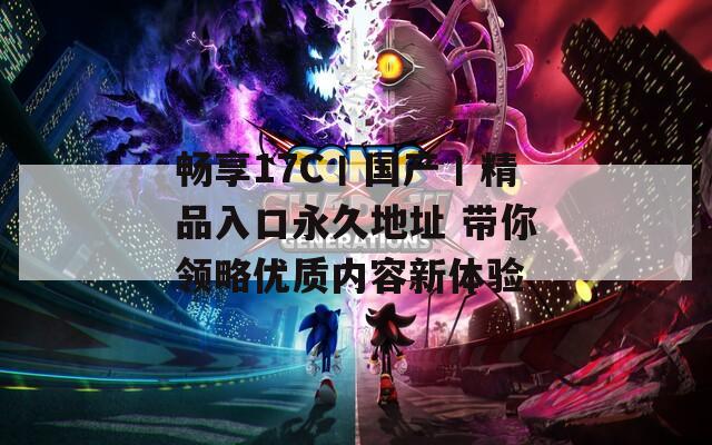 畅享17C丨国产丨精品入口永久地址 带你领略优质内容新体验