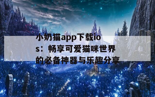 小奶猫app下载ios：畅享可爱猫咪世界的必备神器与乐趣分享