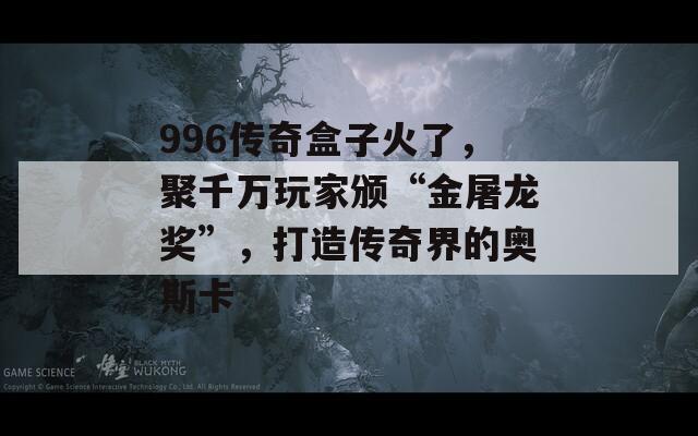 996传奇盒子火了，聚千万玩家颁“金屠龙奖”，打造传奇界的奥斯卡