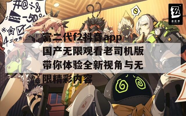 富二代f2抖音app国产无限观看老司机版带你体验全新视角与无限精彩内容