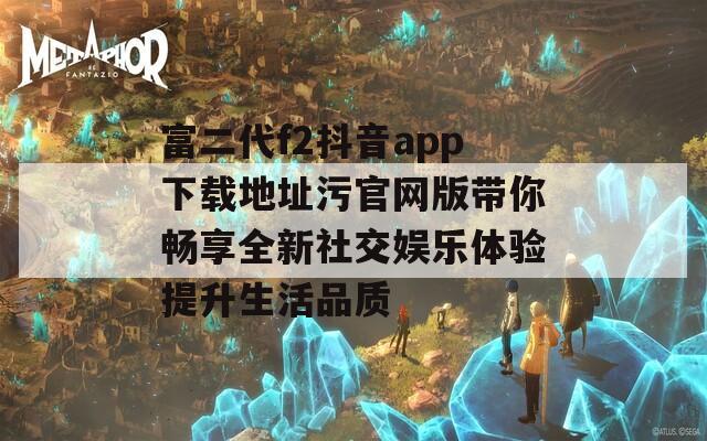 富二代f2抖音app下载地址污官网版带你畅享全新社交娱乐体验提升生活品质