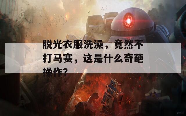 脱光衣服洗澡，竟然不打马赛，这是什么奇葩操作？