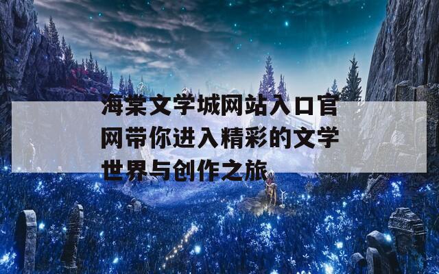 海棠文学城网站入口官网带你进入精彩的文学世界与创作之旅