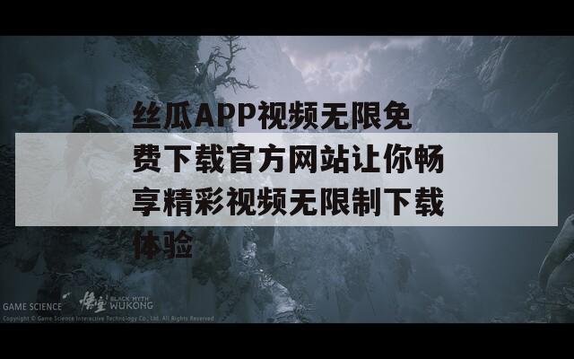 丝瓜APP视频无限免费下载官方网站让你畅享精彩视频无限制下载体验