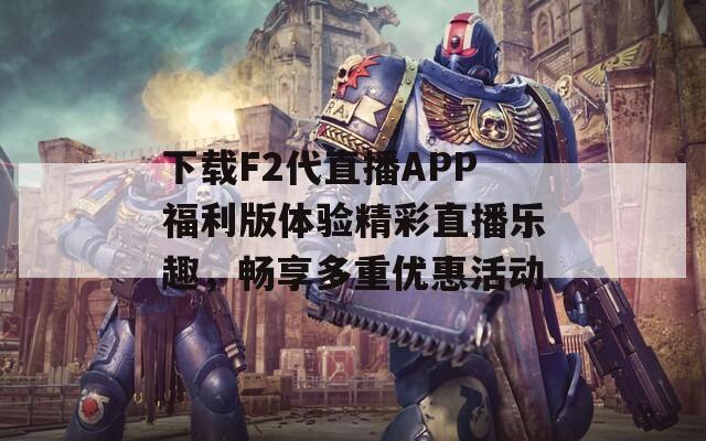 下载F2代直播APP福利版体验精彩直播乐趣，畅享多重优惠活动