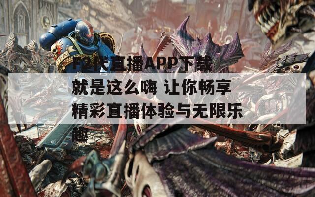 F2代直播APP下载就是这么嗨 让你畅享精彩直播体验与无限乐趣