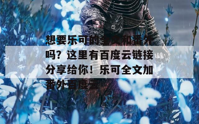 想要乐可的全文和番外吗？这里有百度云链接分享给你！乐可全文加番外百度云