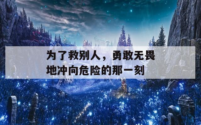 为了救别人，勇敢无畏地冲向危险的那一刻