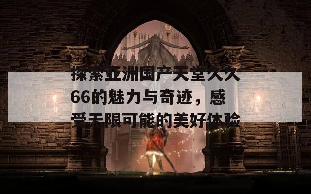 探索亚洲国产天堂久久66的魅力与奇迹，感受无限可能的美好体验