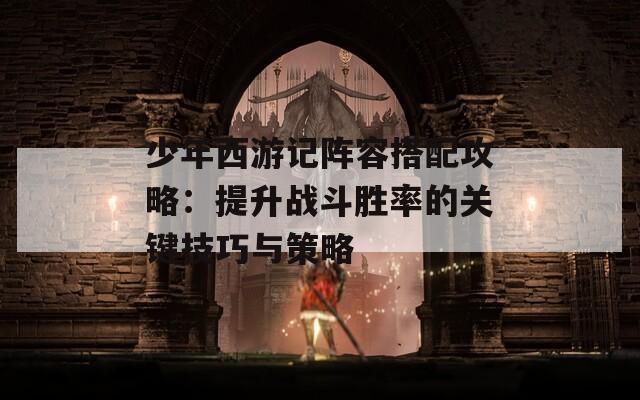 少年西游记阵容搭配攻略：提升战斗胜率的关键技巧与策略