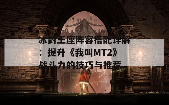 冰封王座阵容搭配详解：提升《我叫MT2》战斗力的技巧与推荐