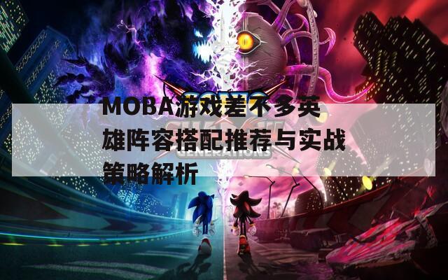 MOBA游戏差不多英雄阵容搭配推荐与实战策略解析