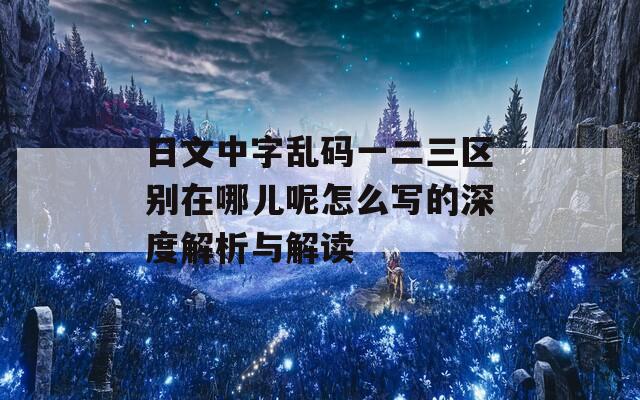 日文中字乱码一二三区别在哪儿呢怎么写的深度解析与解读