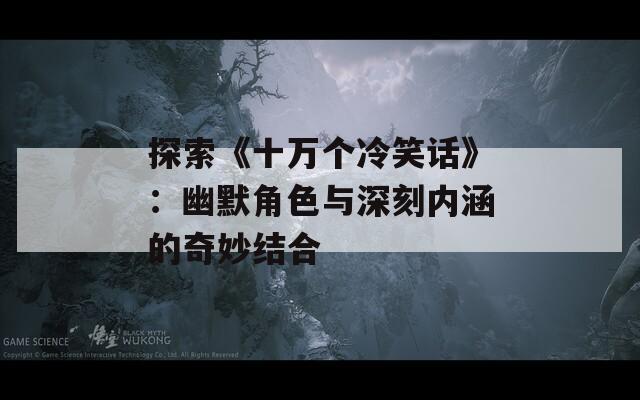 探索《十万个冷笑话》：幽默角色与深刻内涵的奇妙结合