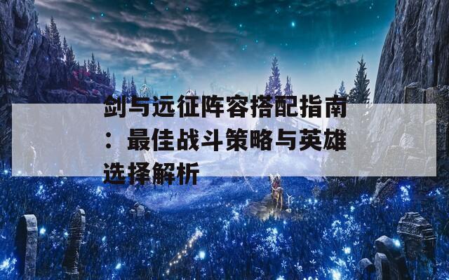 剑与远征阵容搭配指南：最佳战斗策略与英雄选择解析