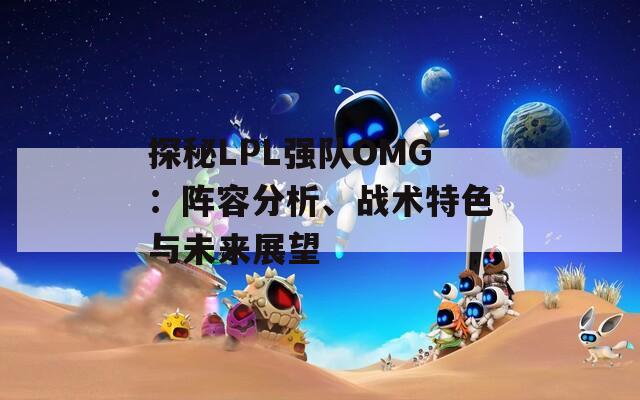 探秘LPL强队OMG：阵容分析、战术特色与未来展望