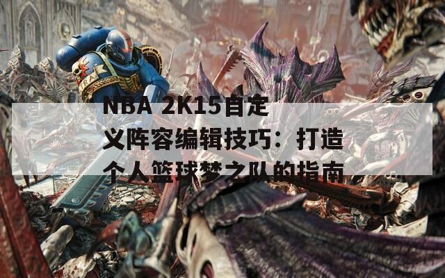 NBA 2K15自定义阵容编辑技巧：打造个人篮球梦之队的指南