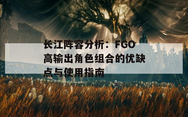 长江阵容分析：FGO高输出角色组合的优缺点与使用指南