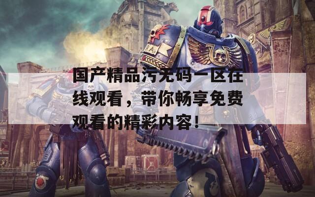 国产精品污无码一区在线观看，带你畅享免费观看的精彩内容！