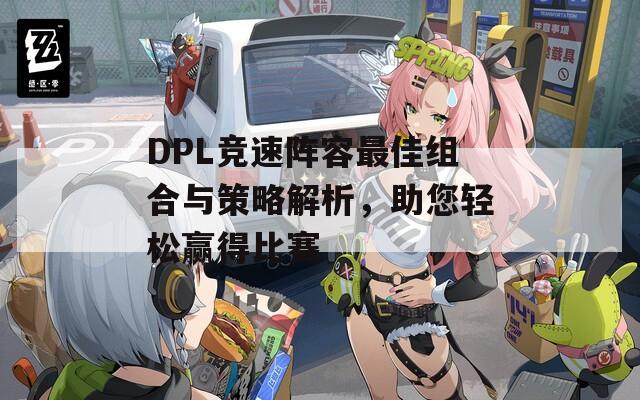 DPL竞速阵容最佳组合与策略解析，助您轻松赢得比赛