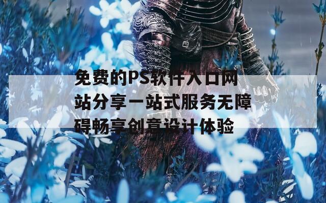 免费的PS软件入口网站分享一站式服务无障碍畅享创意设计体验