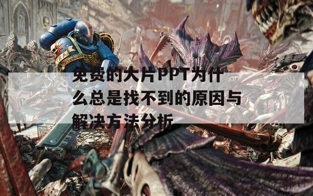 免费的大片PPT为什么总是找不到的原因与解决方法分析