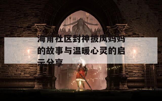 海角社区封神披风妈妈的故事与温暖心灵的启示分享