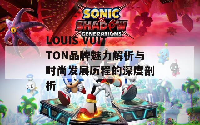 LOUIS VUITTON品牌魅力解析与时尚发展历程的深度剖析