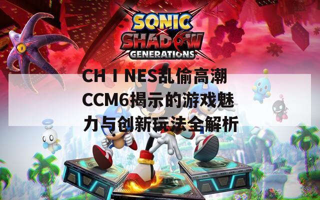 CHⅠNES乱偷高潮CCM6揭示的游戏魅力与创新玩法全解析