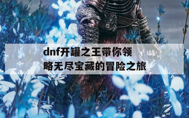 dnf开罐之王带你领略无尽宝藏的冒险之旅