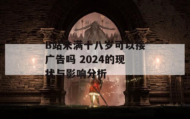 B站未满十八岁可以接广告吗 2024的现状与影响分析