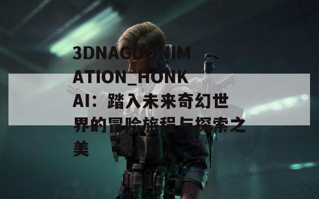 3DNAGOONIMATION_HONKAI：踏入未来奇幻世界的冒险旅程与探索之美