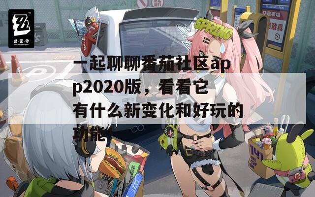 一起聊聊番茄社区app2020版，看看它有什么新变化和好玩的功能！