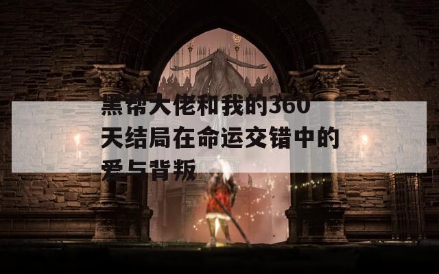 黑帮大佬和我的360天结局在命运交错中的爱与背叛