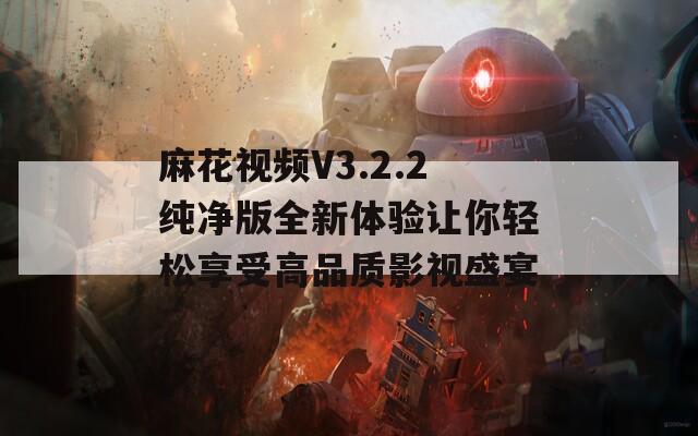 麻花视频V3.2.2纯净版全新体验让你轻松享受高品质影视盛宴