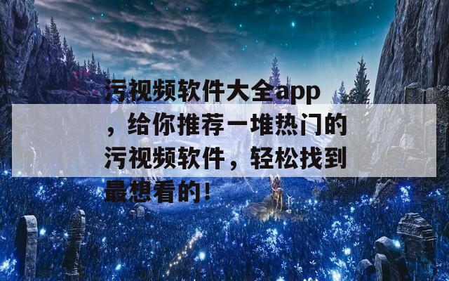 污视频软件大全app，给你推荐一堆热门的污视频软件，轻松找到最想看的！