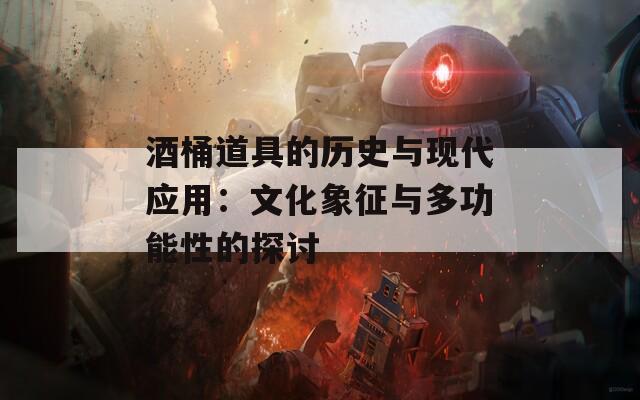 酒桶道具的历史与现代应用：文化象征与多功能性的探讨