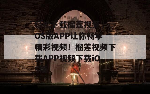 轻松下载榴莲视频，iOS版APP让你畅享精彩视频！榴莲视频下载APP视频下载iOS版