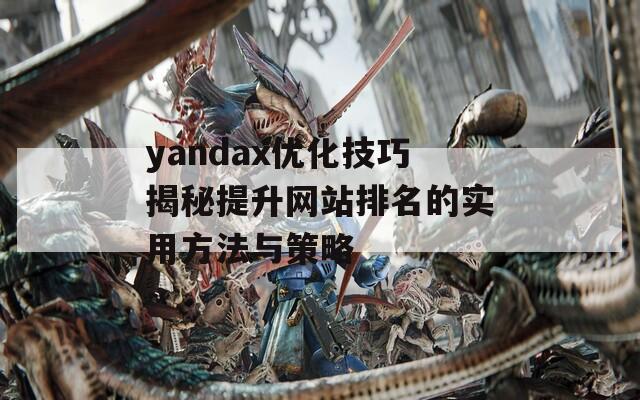 yandax优化技巧揭秘提升网站排名的实用方法与策略