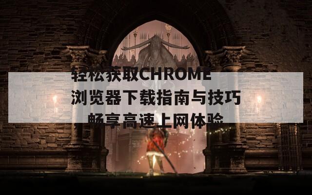 轻松获取CHROME浏览器下载指南与技巧，畅享高速上网体验