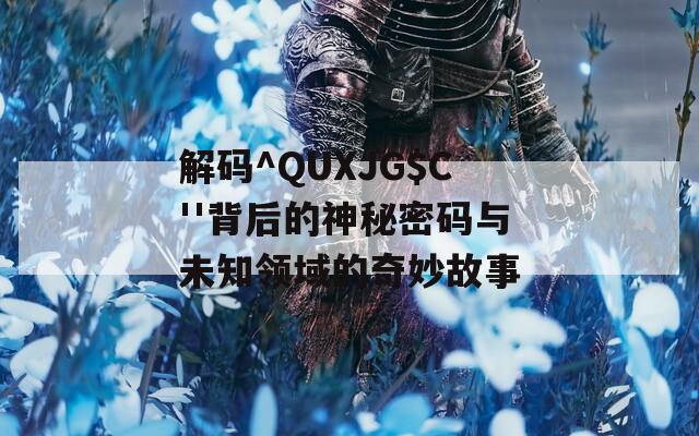 解码^QUXJG$C''背后的神秘密码与未知领域的奇妙故事