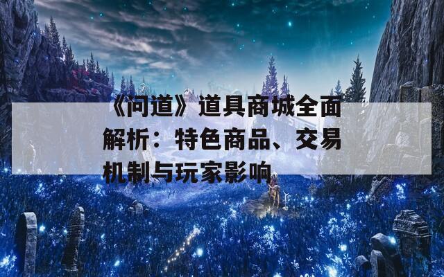 《问道》道具商城全面解析：特色商品、交易机制与玩家影响