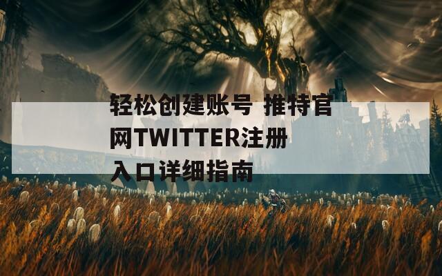 轻松创建账号 推特官网TWITTER注册入口详细指南