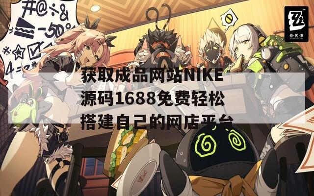 获取成品网站NIKE源码1688免费轻松搭建自己的网店平台