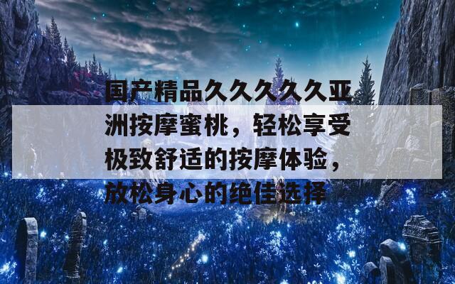 国产精品久久久久久亚洲按摩蜜桃，轻松享受极致舒适的按摩体验，放松身心的绝佳选择