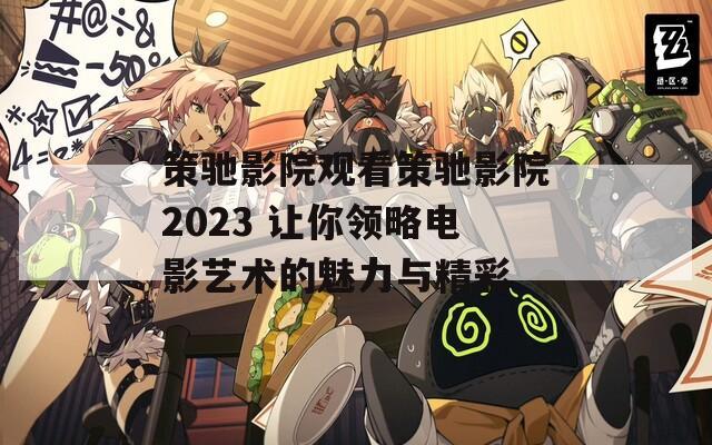 策驰影院观看策驰影院2023 让你领略电影艺术的魅力与精彩