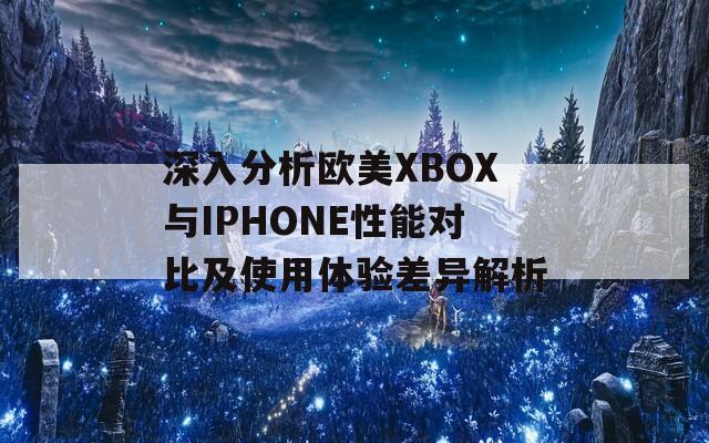 深入分析欧美XBOX与IPHONE性能对比及使用体验差异解析