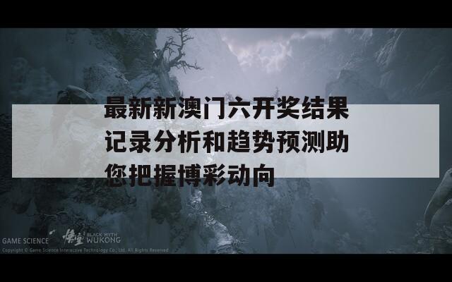 最新新澳门六开奖结果记录分析和趋势预测助您把握博彩动向